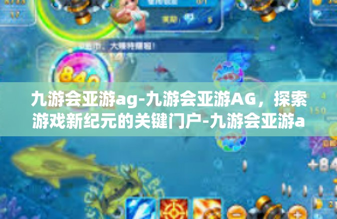 九游会亚游ag-九游会亚游AG，探索游戏新纪元的关键门户-九游会亚游ag