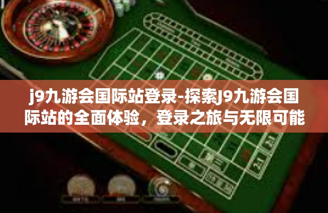 j9九游会国际站登录-探索J9九游会国际站的全面体验，登录之旅与无限可能-j9九游会国际站登录