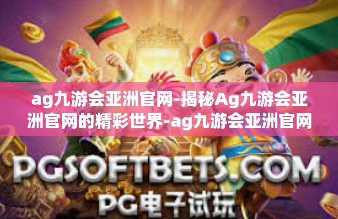 ag九游会亚洲官网-揭秘Ag九游会亚洲官网的精彩世界-ag九游会亚洲官网