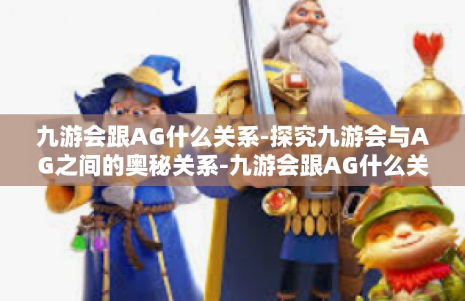 九游会跟AG什么关系-探究九游会与AG之间的奥秘关系-九游会跟AG什么关系