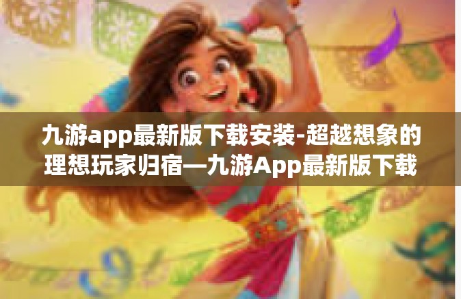 九游app最新版下载安装-超越想象的理想玩家归宿—九游App最新版下载和安装解析手册-九游app最新版下载安装