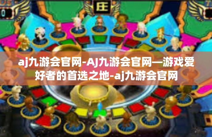 aj九游会官网-AJ九游会官网—游戏爱好者的首选之地-aj九游会官网