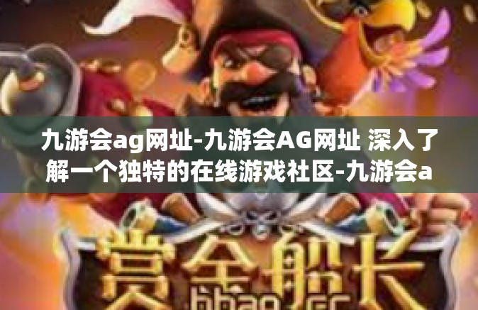 九游会ag网址-九游会AG网址 深入了解一个独特的在线游戏社区-九游会ag网址