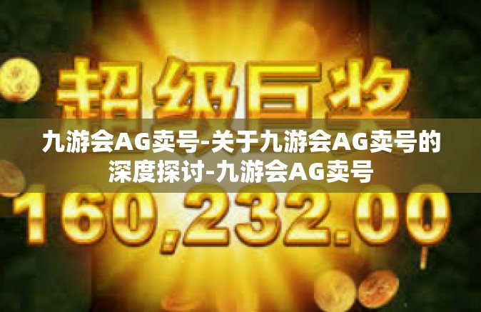九游会AG卖号-关于九游会AG卖号的深度探讨-九游会AG卖号