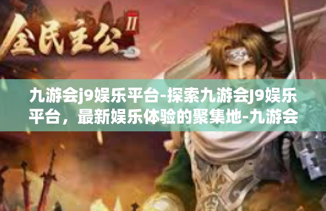 九游会j9娱乐平台-探索九游会J9娱乐平台，最新娱乐体验的聚集地-九游会j9娱乐平台
