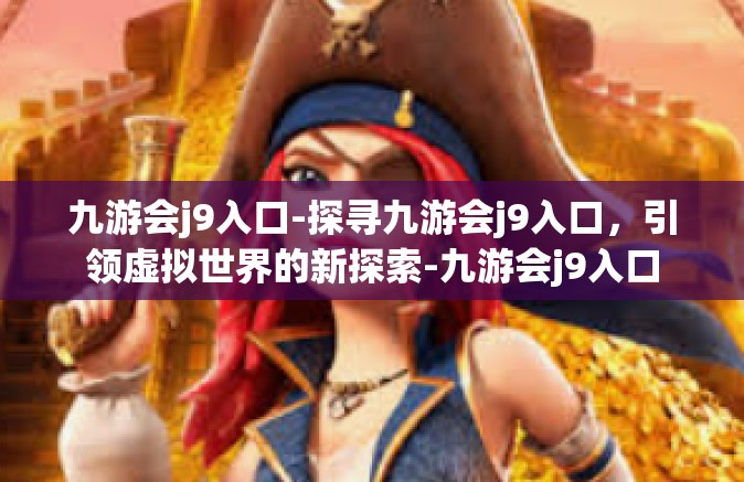 九游会j9入口-探寻九游会j9入口，引领虚拟世界的新探索-九游会j9入口