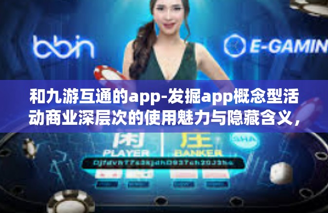 和九游互通的app-发掘app概念型活动商业深层次的使用魅力与隐藏含义，九游互通引领全新应用生态时代-和九游互通的app