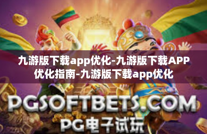 九游版下载app优化-九游版下载APP优化指南-九游版下载app优化
