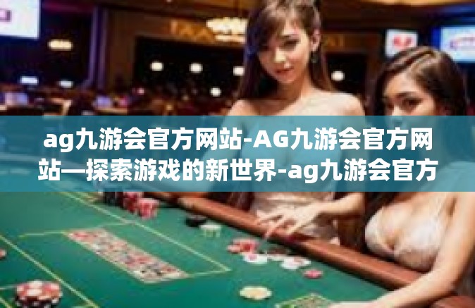 ag九游会官方网站-AG九游会官方网站—探索游戏的新世界-ag九游会官方网站