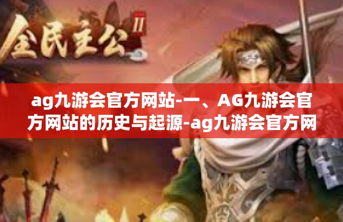 ag九游会官方网站-一、AG九游会官方网站的历史与起源-ag九游会官方网站