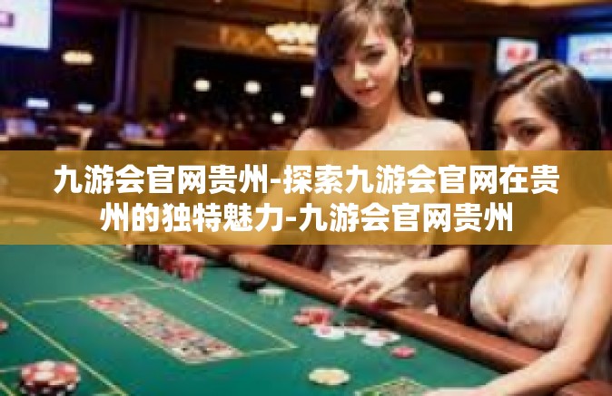 九游会官网贵州-探索九游会官网在贵州的独特魅力-九游会官网贵州