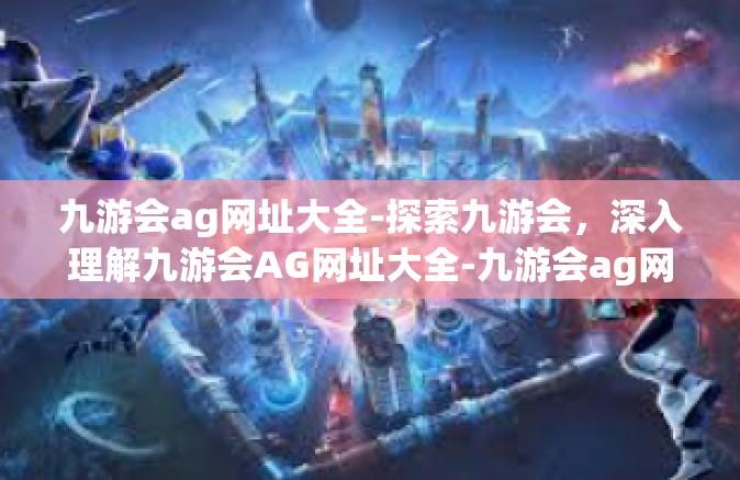 九游会ag网址大全-探索九游会，深入理解九游会AG网址大全-九游会ag网址大全