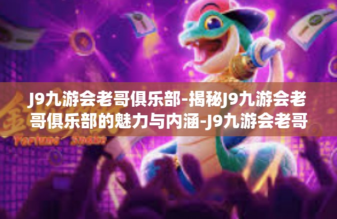 J9九游会老哥俱乐部-揭秘J9九游会老哥俱乐部的魅力与内涵-J9九游会老哥俱乐部