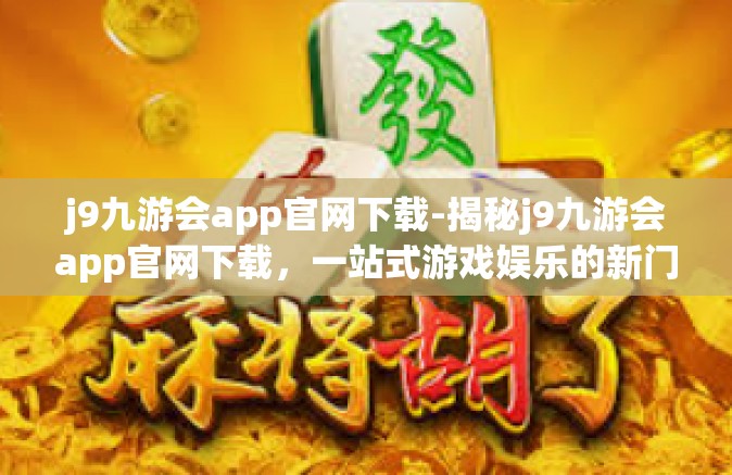 j9九游会app官网下载-揭秘j9九游会app官网下载，一站式游戏娱乐的新门户-j9九游会app官网下载