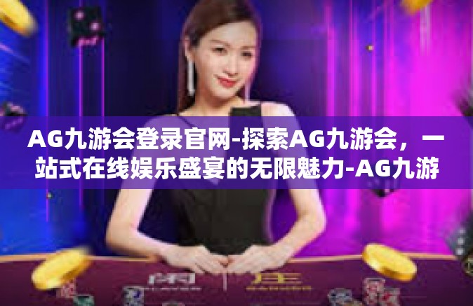 AG九游会登录官网-探索AG九游会，一站式在线娱乐盛宴的无限魅力-AG九游会登录官网