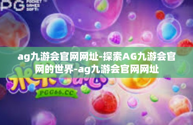 ag九游会官网网址-探索AG九游会官网的世界-ag九游会官网网址