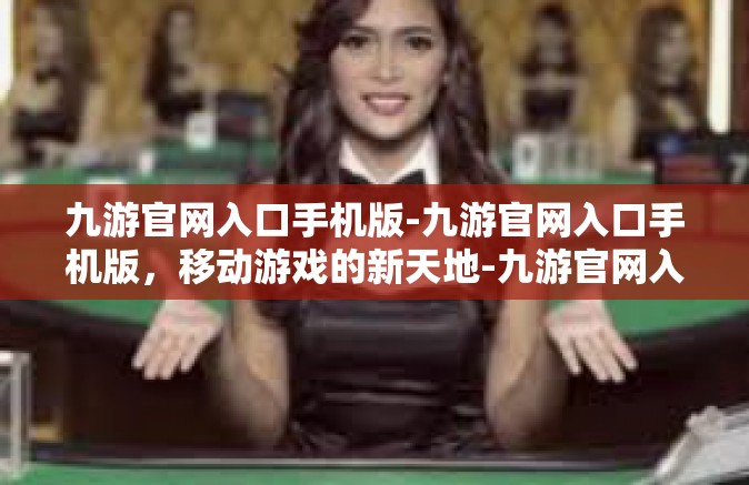 九游官网入口手机版-九游官网入口手机版，移动游戏的新天地-九游官网入口手机版