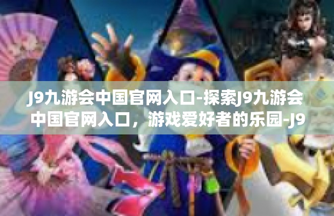 J9九游会中国官网入口-探索J9九游会中国官网入口，游戏爱好者的乐园-J9九游会中国官网入口