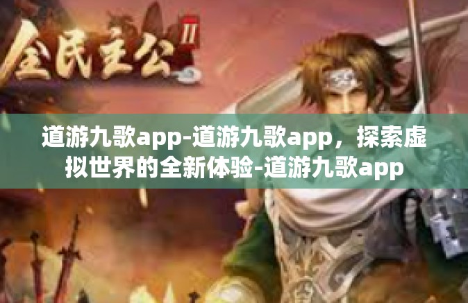 道游九歌app-道游九歌app，探索虚拟世界的全新体验-道游九歌app