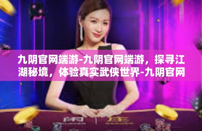 九阴官网端游-九阴官网端游，探寻江湖秘境，体验真实武侠世界-九阴官网端游