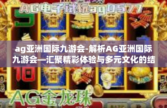 ag亚洲国际九游会-解析AG亚洲国际九游会—汇聚精彩体验与多元文化的结合点-ag亚洲国际九游会