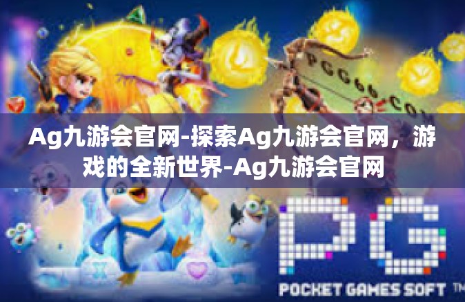 Ag九游会官网-探索Ag九游会官网，游戏的全新世界-Ag九游会官网