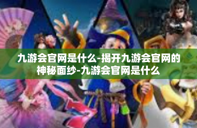 九游会官网是什么-揭开九游会官网的神秘面纱-九游会官网是什么