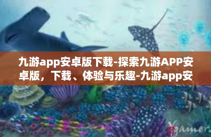 九游app安卓版下载-探索九游APP安卓版，下载、体验与乐趣-九游app安卓版下载
