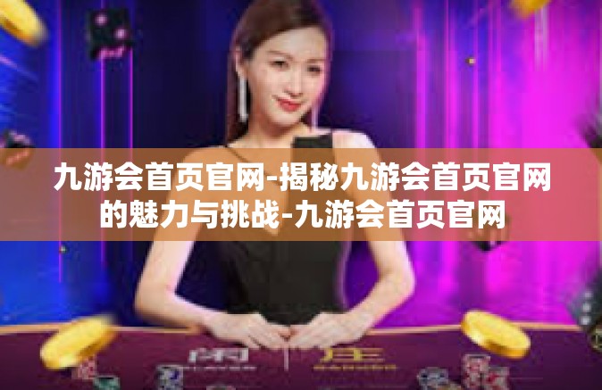 九游会首页官网-揭秘九游会首页官网的魅力与挑战-九游会首页官网