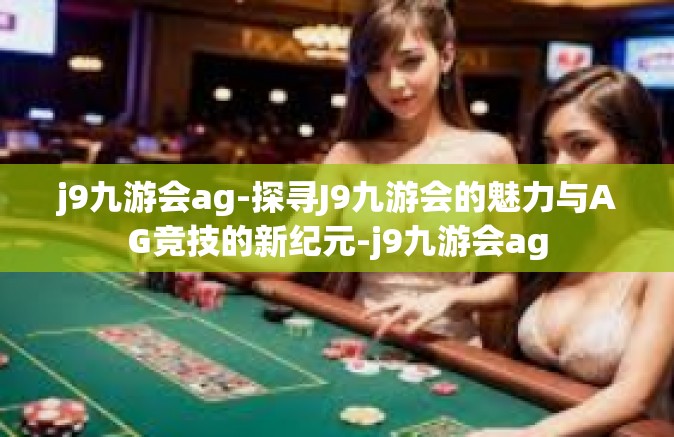 j9九游会ag-探寻J9九游会的魅力与AG竞技的新纪元-j9九游会ag