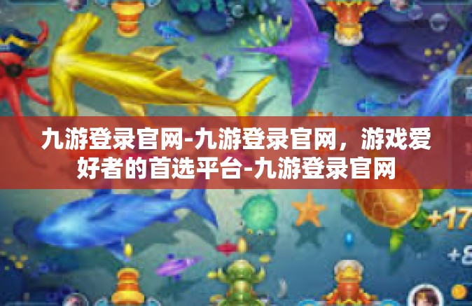 九游登录官网-九游登录官网，游戏爱好者的首选平台-九游登录官网