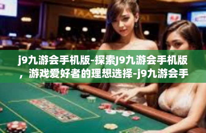 j9九游会手机版-探索J9九游会手机版，游戏爱好者的理想选择-j9九游会手机版