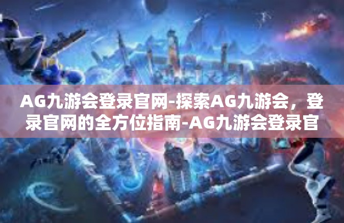 AG九游会登录官网-探索AG九游会，登录官网的全方位指南-AG九游会登录官网