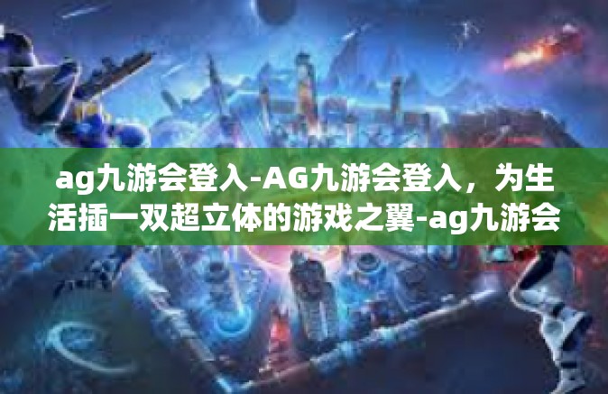 ag九游会登入-AG九游会登入，为生活插一双超立体的游戏之翼-ag九游会登入