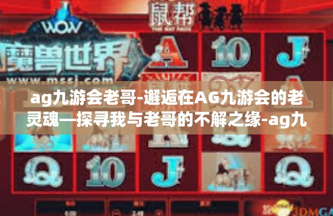 ag九游会老哥-邂逅在AG九游会的老灵魂—探寻我与老哥的不解之缘-ag九游会老哥