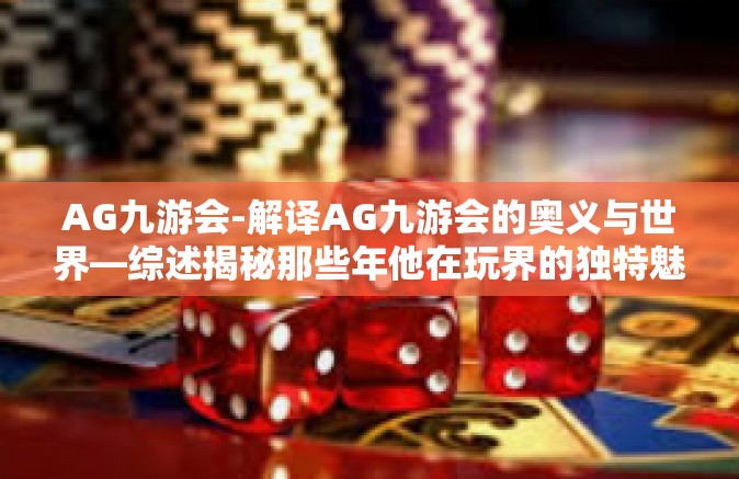 AG九游会-解译AG九游会的奥义与世界—综述揭秘那些年他在玩界的独特魅力-AG九游会