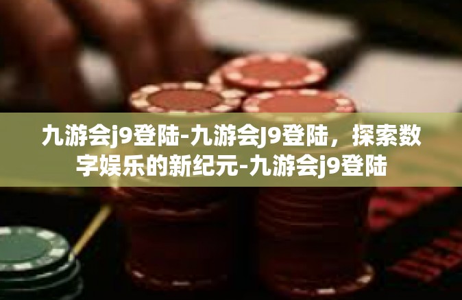 九游会j9登陆-九游会J9登陆，探索数字娱乐的新纪元-九游会j9登陆
