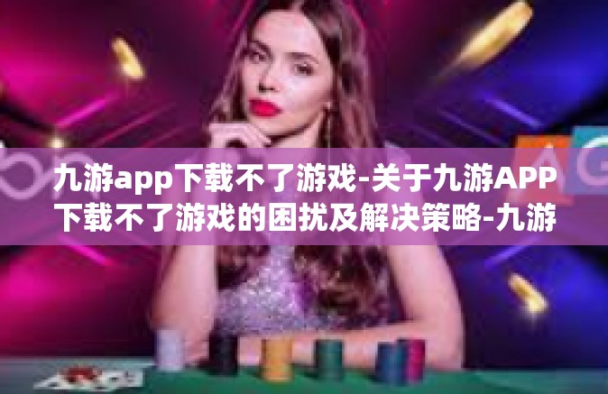 九游app下载不了游戏-关于九游APP下载不了游戏的困扰及解决策略-九游app下载不了游戏