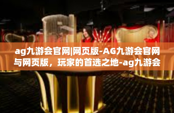 ag九游会官网|网页版-AG九游会官网与网页版，玩家的首选之地-ag九游会官网|网页版