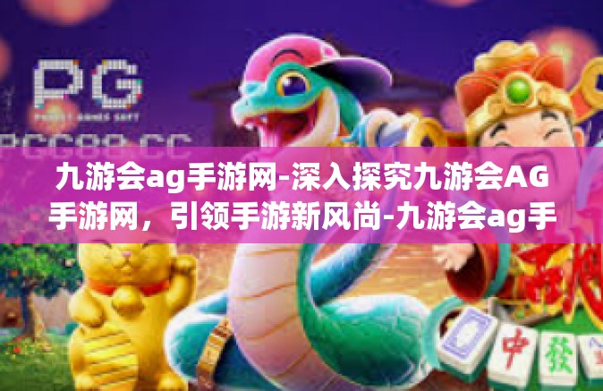 九游会ag手游网-深入探究九游会AG手游网，引领手游新风尚-九游会ag手游网