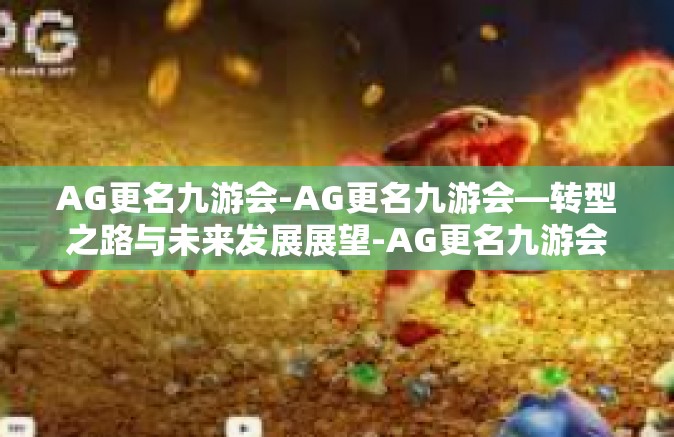 AG更名九游会-AG更名九游会—转型之路与未来发展展望-AG更名九游会