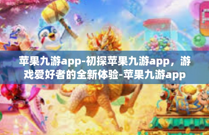 苹果九游app-初探苹果九游app，游戏爱好者的全新体验-苹果九游app