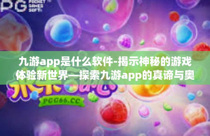 九游app是什么软件-揭示神秘的游戏体验新世界—探索九游app的真谛与奥妙-九游app是什么软件