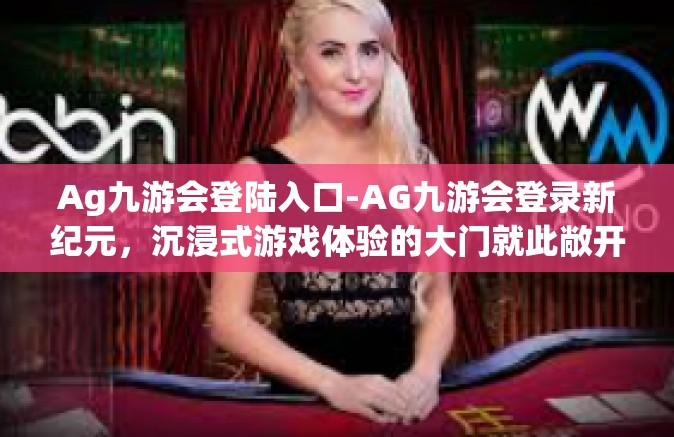 Ag九游会登陆入口-AG九游会登录新纪元，沉浸式游戏体验的大门就此敞开-Ag九游会登陆入口