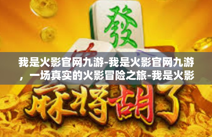 我是火影官网九游-我是火影官网九游，一场真实的火影冒险之旅-我是火影官网九游