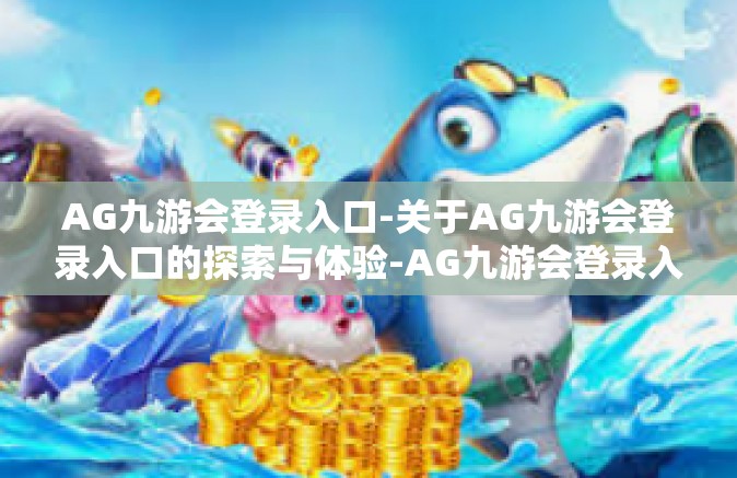 AG九游会登录入口-关于AG九游会登录入口的探索与体验-AG九游会登录入口