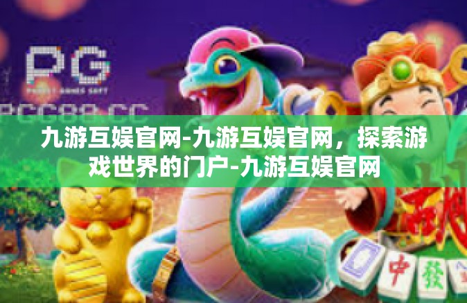 九游互娱官网-九游互娱官网，探索游戏世界的门户-九游互娱官网