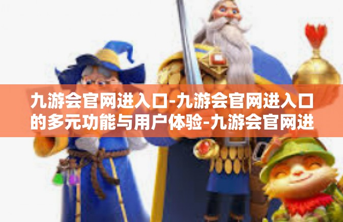 九游会官网进入口-九游会官网进入口的多元功能与用户体验-九游会官网进入口