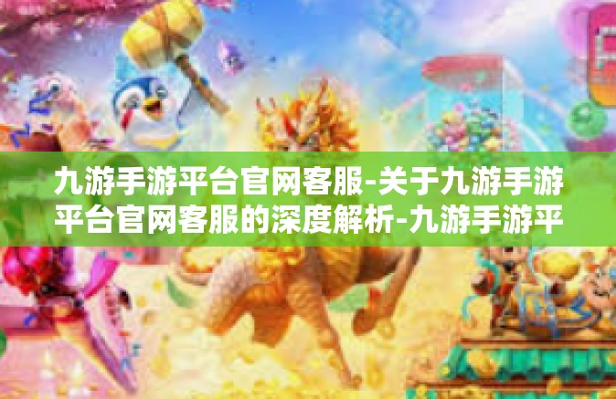九游手游平台官网客服-关于九游手游平台官网客服的深度解析-九游手游平台官网客服