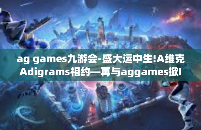 ag games九游会-盛大运中生!A维克Adigrams相约—再与aggames掀IP绿驱流量的旋风!ag games九游会